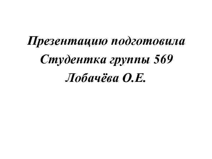 Презентацию подготовила Студентка группы 569 Лобачёва О. Е. 