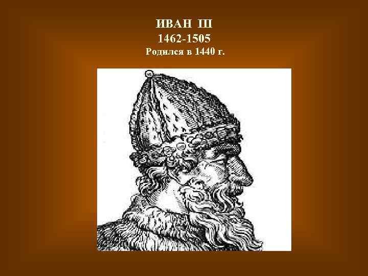 ИВАН III 1462 -1505 Родился в 1440 г. 