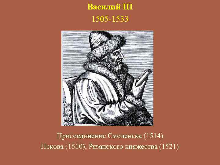 Василий III 1505 -1533 Присоединение Смоленска (1514) Пскова (1510), Рязанского княжества (1521) 