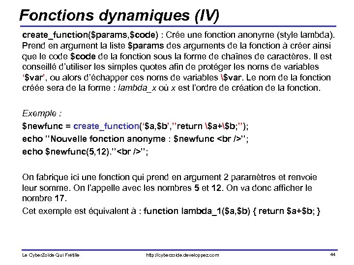 Fonctions dynamiques (IV) create_function($params, $code) : Crée une fonction anonyme (style lambda). Prend en