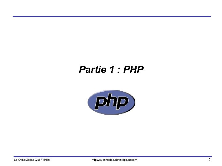 Partie 1 : PHP Le Cyber. Zoïde Qui Frétille http: //cyberzoide. developpez. com 6
