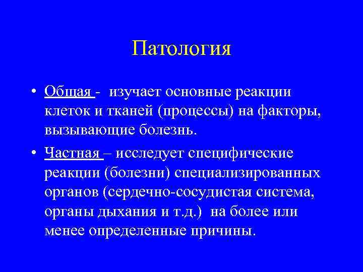 Патология • Общая - изучает основные реакции клеток и тканей (процессы) на факторы, вызывающие