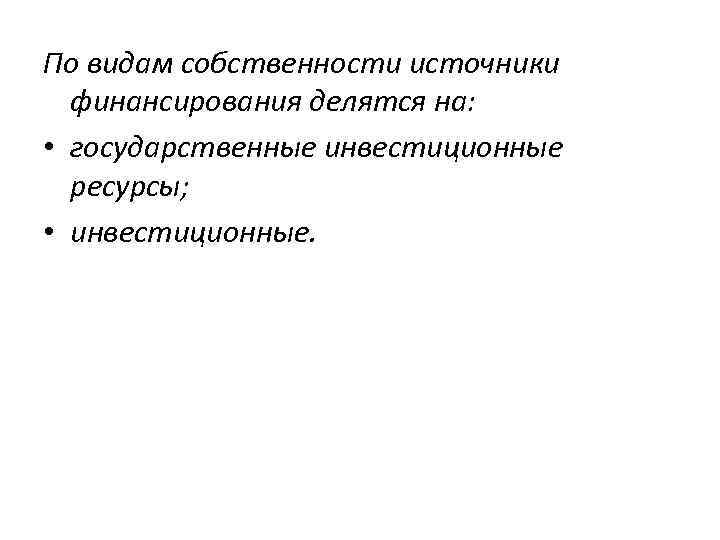 По видам собственности источники финансирования делятся на: • государственные инвестиционные ресурсы; • инвестиционные. 