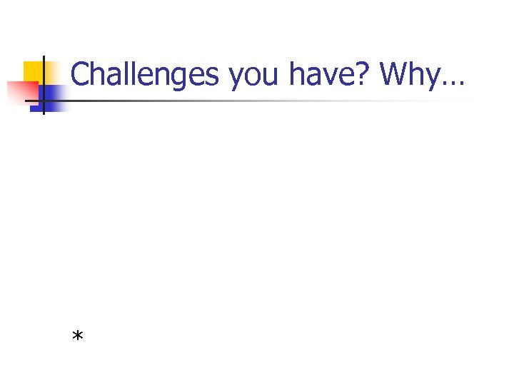 Challenges you have? Why… * 