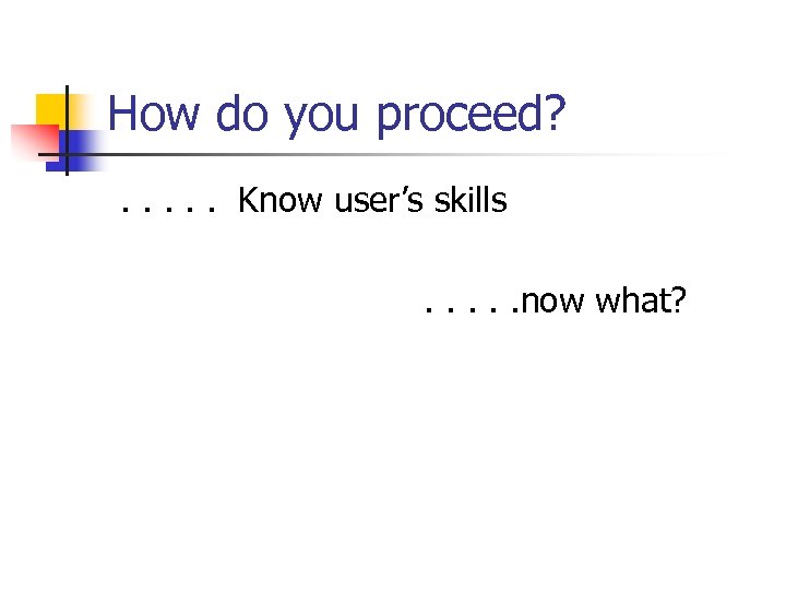 How do you proceed? . . . Know user’s skills. . . now what?