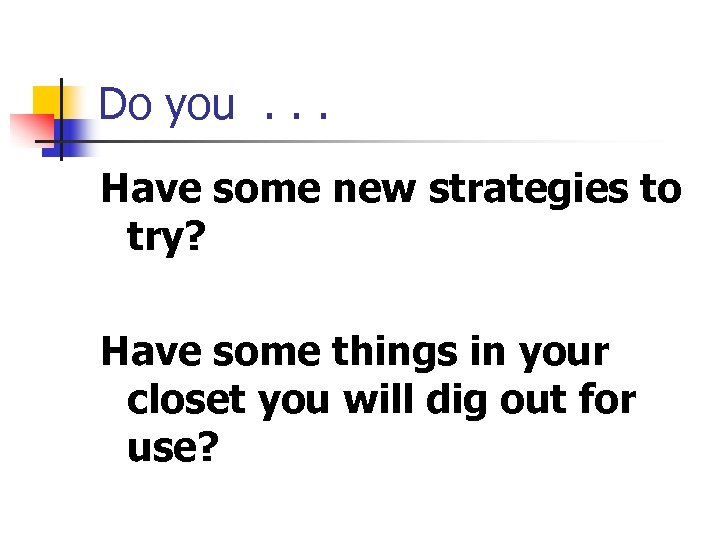 Do you. . . Have some new strategies to try? Have some things in