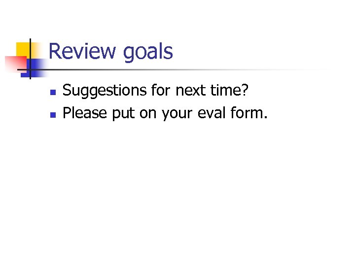 Review goals n n Suggestions for next time? Please put on your eval form.