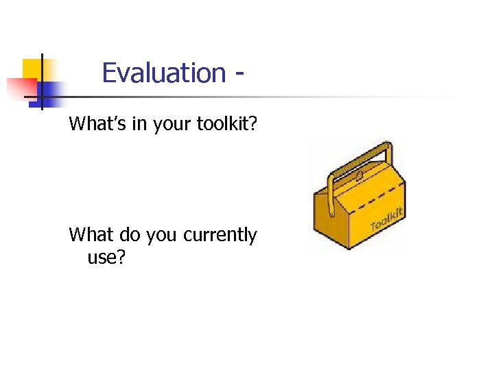 Evaluation What’s in your toolkit? What do you currently use? 