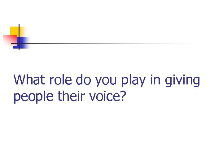 What role do you play in giving people their voice? 