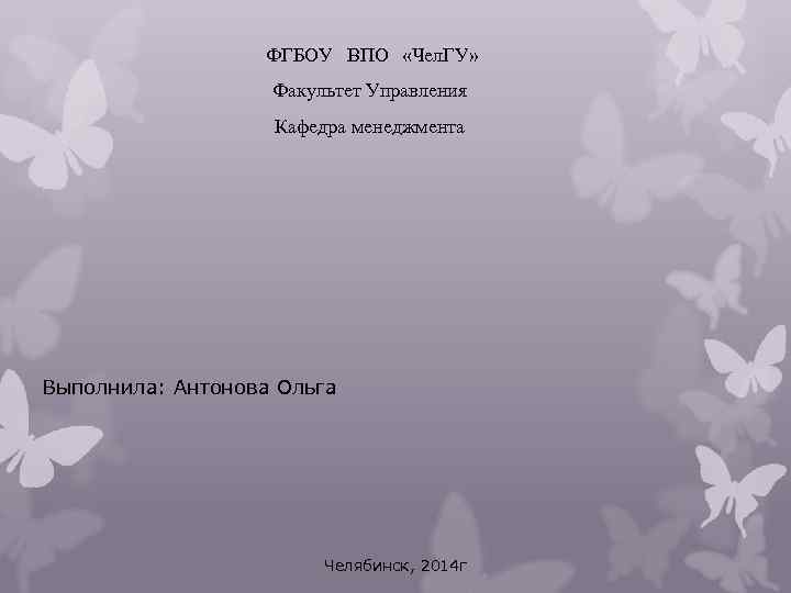  ФГБОУ ВПО «Чел. ГУ» Факультет Управления Кафедра менеджмента Выполнила: Антонова Ольга Челябинск, 2014