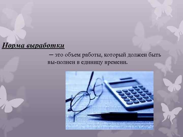 Норма выработки ─ это объем работы, который должен быть вы полнен в единицу времени.