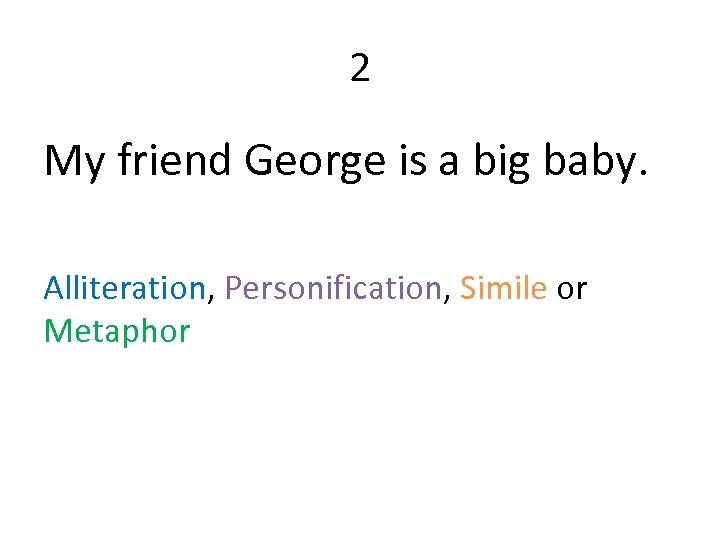 2 My friend George is a big baby. Alliteration, Personification, Simile or Metaphor 