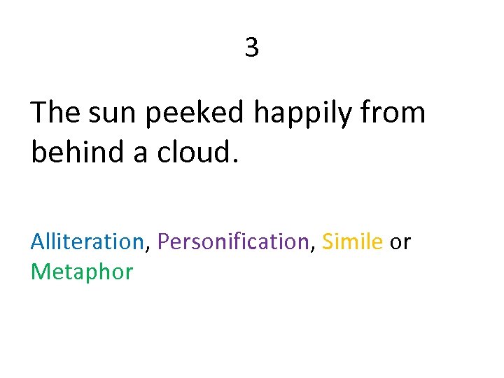 3 The sun peeked happily from behind a cloud. Alliteration, Personification, Simile or Metaphor