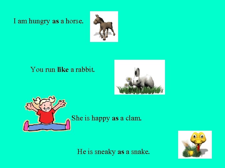 I am hungry as a horse. You run like a rabbit. She is happy