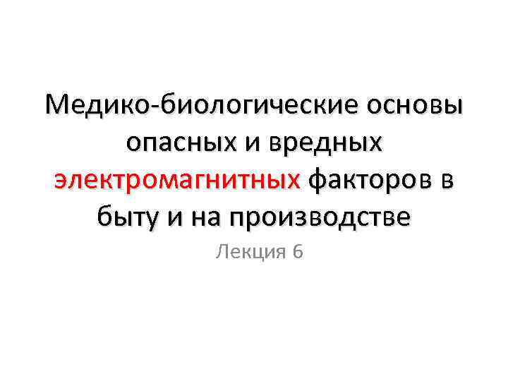 Медико-биологические основы опасных и вредных электромагнитных факторов в быту и на производстве Лекция 6