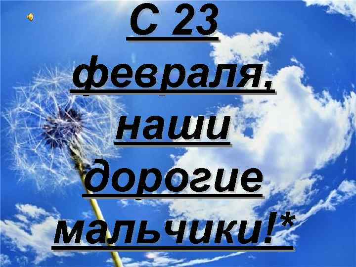 С 23 февраля, наши дорогие мальчики!* 