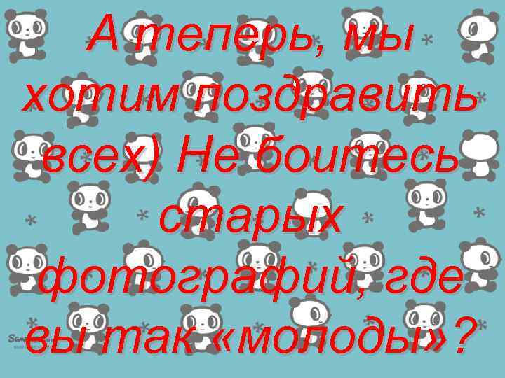 А теперь, мы хотим поздравить всех) Не боитесь старых фотографий, где вы так «молоды»