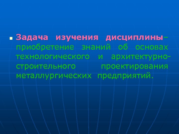 n Задача изучения дисциплины– приобретение знаний об основах технологического и архитектурностроительного проектирования металлургических предприятий.