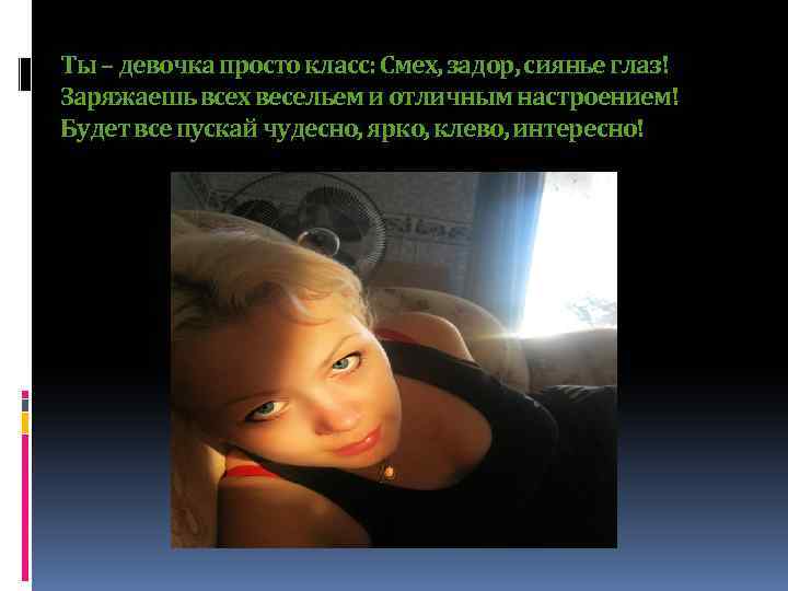 Ты – девочка просто класс: Смех, задор, сиянье глаз! Заряжаешь всех весельем и отличным