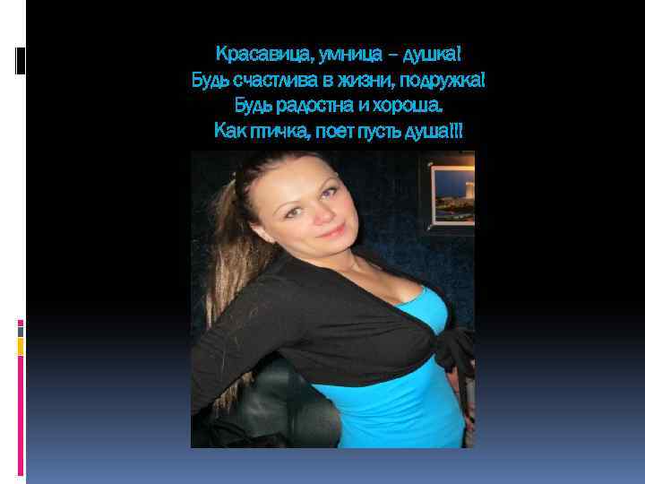 Красавица, умница – душка! Будь счастлива в жизни, подружка! Будь радостна и хороша. Как