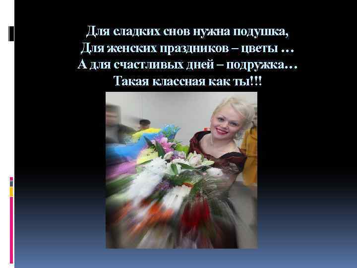 Для сладких снов нужна подушка, Для женских праздников – цветы … А для счастливых