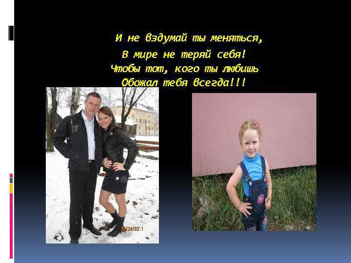 И не вздумай ты меняться, В мире не теряй себя! Чтобы тот, кого ты