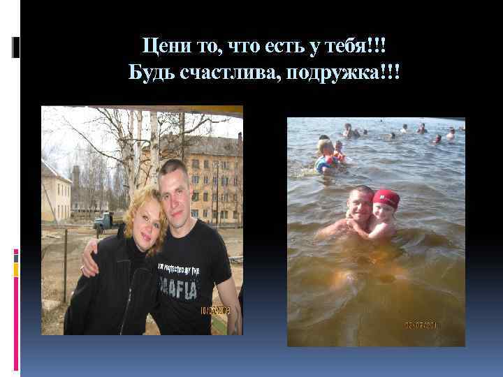 Цени то, что есть у тебя!!! Будь счастлива, подружка!!! 