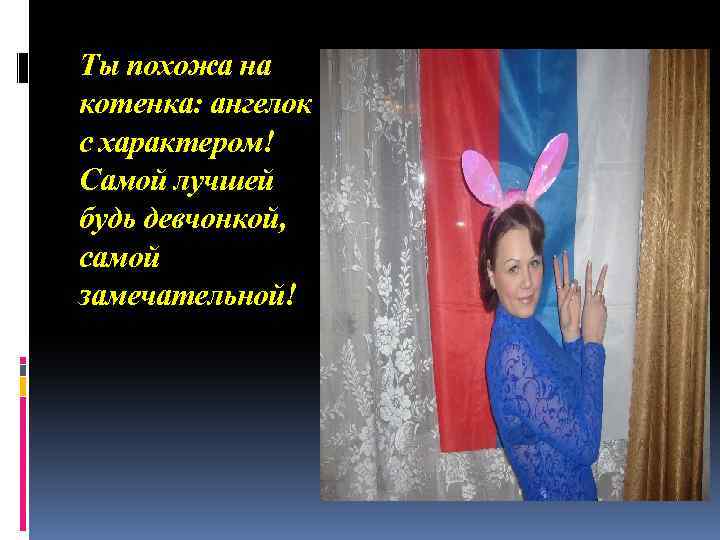 Ты похожа на котенка: ангелок с характером! Самой лучшей будь девчонкой, самой замечательной! 