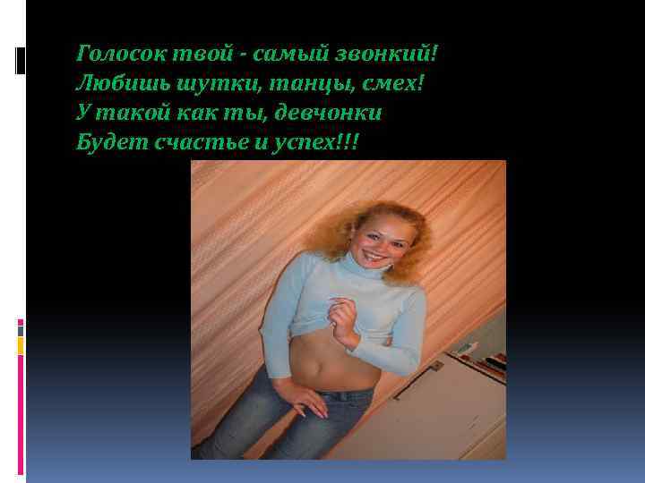 Голосок твой - самый звонкий! Любишь шутки, танцы, смех! У такой как ты, девчонки