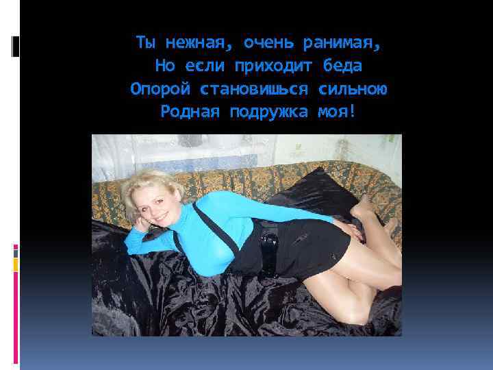 Ты нежная, очень ранимая, Но если приходит беда Опорой становишься сильною Родная подружка моя!