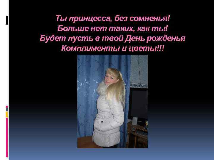 Ты принцесса, без сомненья! Больше нет таких, как ты! Будет пусть в твой День