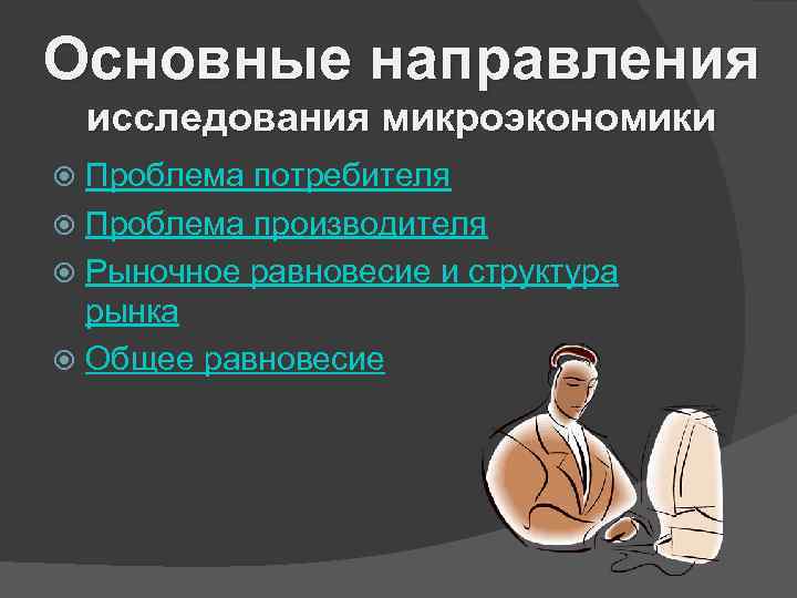 Основные направления исследования микроэкономики Проблема потребителя Проблема производителя Рыночное равновесие и структура рынка Общее