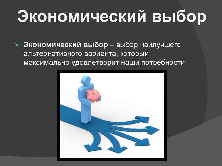Экономический выбор – выбор наилучшего альтернативного варианта, который максимально удовлетворит наши потребности 