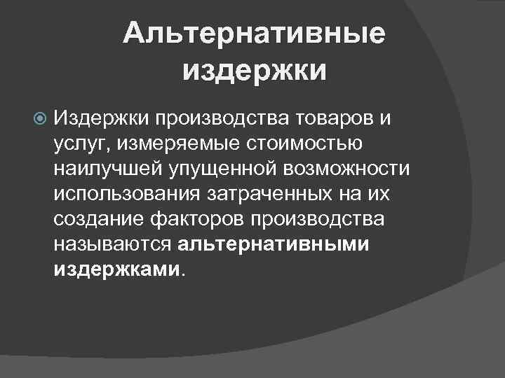 Альтернативные издержки Издержки производства товаров и услуг, измеряемые стоимостью наилучшей упущенной возможности использования затраченных