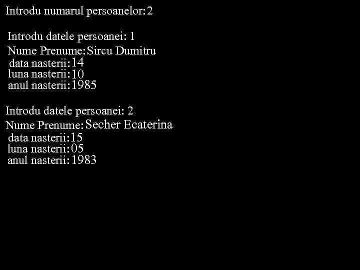 Introdu numarul persoanelor: 2 Introdu datele persoanei: 1 Nume Prenume: Sircu Dumitru data nasterii: