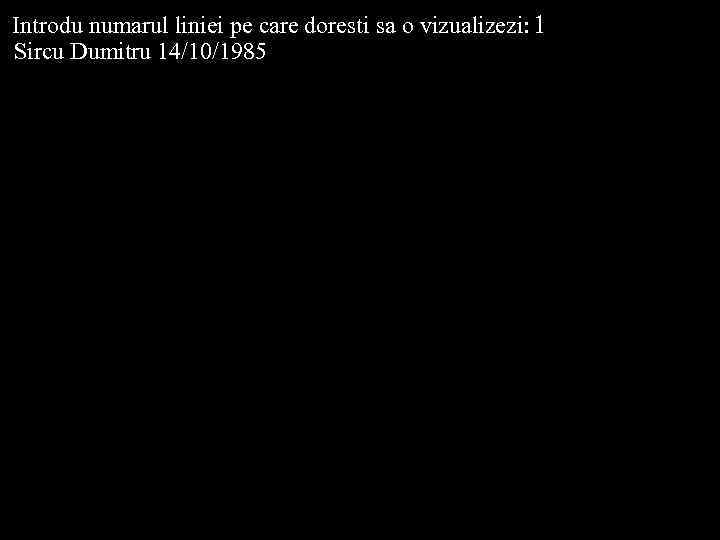 Introdu numarul liniei pe care doresti sa o vizualizezi: 1 Sircu Dumitru 14/10/1985 