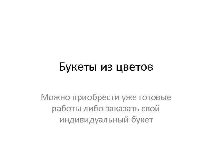 Букеты из цветов Можно приобрести уже готовые работы либо заказать свой индивидуальный букет 