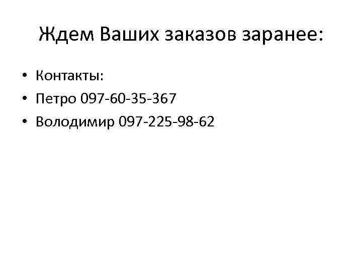 Ждем Ваших заказов заранее: • Контакты: • Петро 097 -60 -35 -367 • Володимир