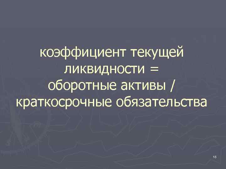 коэффициент текущей ликвидности = оборотные активы / краткосрочные обязательства 15 