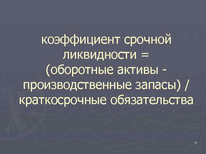 коэффициент срочной ликвидности = (оборотные активы производственные запасы) / краткосрочные обязательства 17 