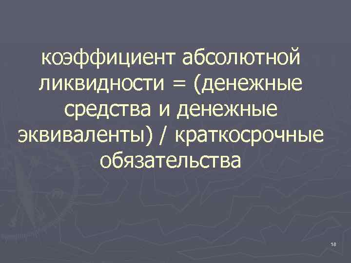 коэффициент абсолютной ликвидности = (денежные средства и денежные эквиваленты) / краткосрочные обязательства 18 