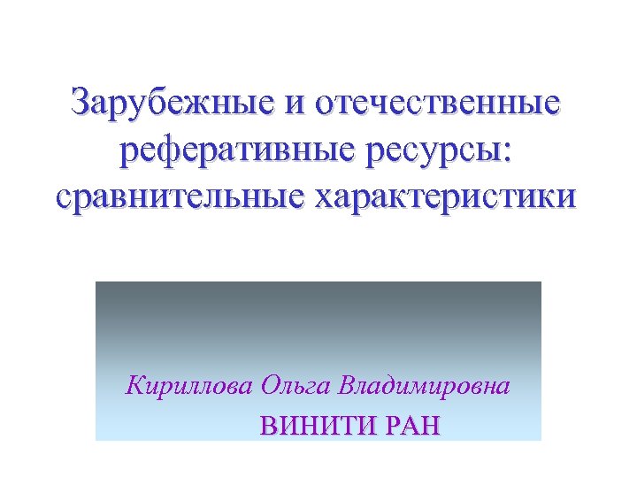 Зарубежные и отечественные реферативные ресурсы: сравнительные характеристики Кириллова Ольга Владимировна ВИНИТИ РАН 