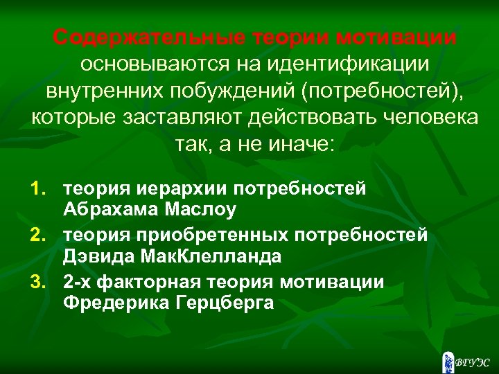 Содержательные теории мотивации основываются на идентификации внутренних побуждений (потребностей), которые заставляют действовать человека так,