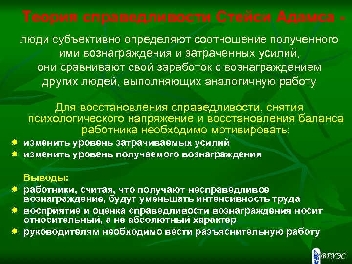 Теория справедливости Стейси Адамса люди субъективно определяют соотношение полученного ими вознаграждения и затраченных усилий,