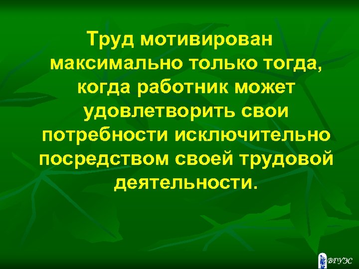 Труд мотивирован максимально только тогда, когда работник может удовлетворить свои потребности исключительно посредством своей