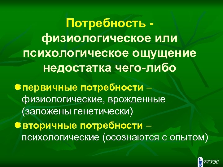 Потребность физиологическое или психологическое ощущение недостатка чего-либо ®первичные потребности – физиологические, врожденные (заложены генетически)