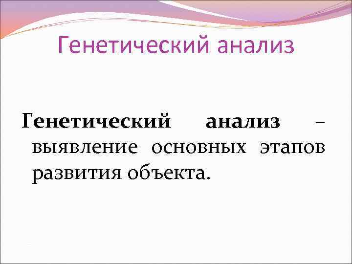 Генетический анализ – выявление основных этапов развития объекта. 