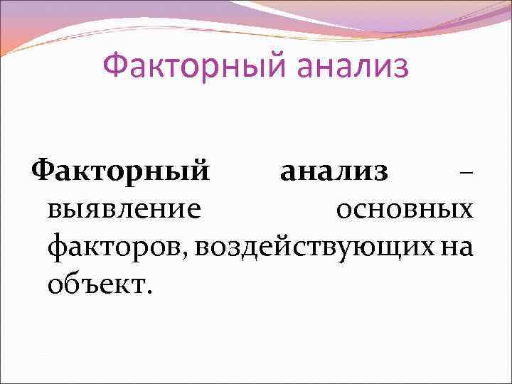 Факторный анализ – выявление основных факторов, воздействующих на объект. 