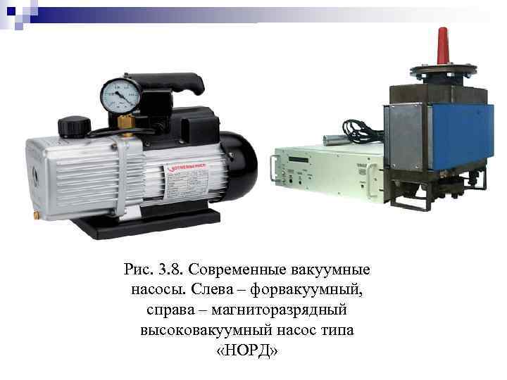 Рис. 3. 8. Современные вакуумные насосы. Слева – форвакуумный, справа – магниторазрядный высоковакуумный насос