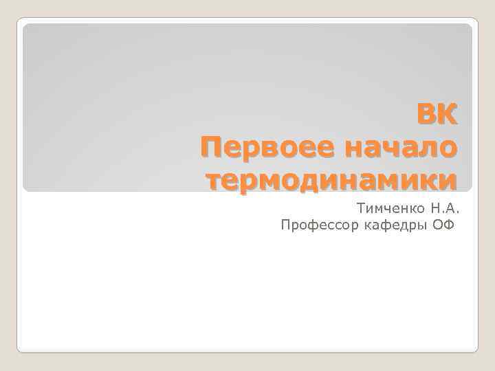 ВК Первоее начало термодинамики Тимченко Н. А. Профессор кафедры ОФ 